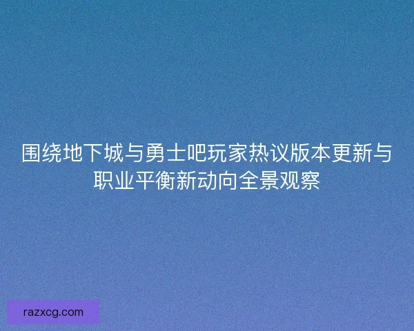 围绕地下城与勇士吧玩家热议版本更新与职业平衡新动向全景观察