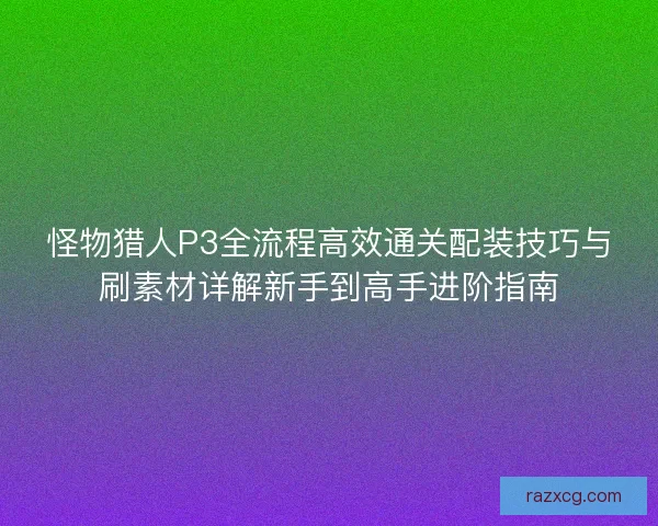 怪物猎人P3全流程高效通关配装技巧与刷素材详解新手到高手进阶指南