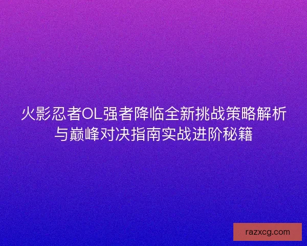火影忍者OL强者降临全新挑战策略解析与巅峰对决指南实战进阶秘籍