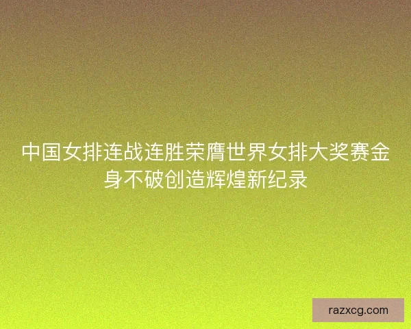 中国女排连战连胜荣膺世界女排大奖赛金身不破创造辉煌新纪录