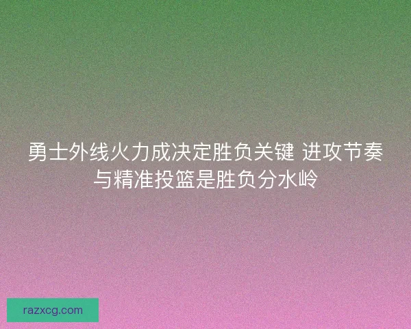 勇士外线火力成决定胜负关键 进攻节奏与精准投篮是胜负分水岭