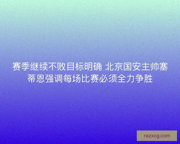 赛季继续不败目标明确 北京国安主帅塞蒂恩强调每场比赛必须全力争胜