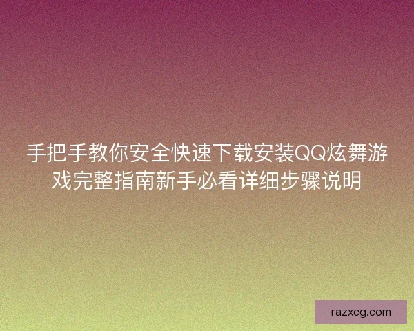 手把手教你安全快速下载安装QQ炫舞游戏完整指南新手必看详细步骤说明