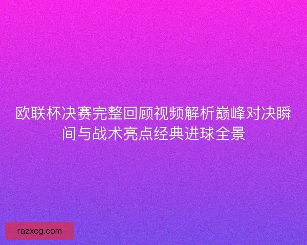 欧联杯决赛完整回顾视频解析巅峰对决瞬间与战术亮点经典进球全景