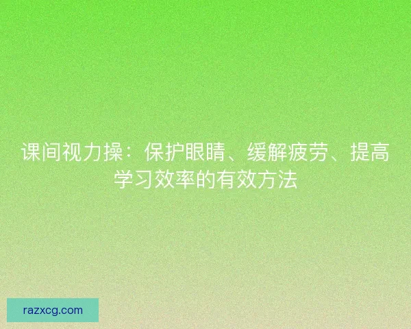 课间视力操：保护眼睛、缓解疲劳、提高学习效率的有效方法