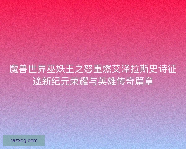 魔兽世界巫妖王之怒重燃艾泽拉斯史诗征途新纪元荣耀与英雄传奇篇章